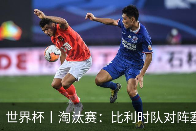 世界杯丨淘汰赛：比利时队对阵塞内加尔队