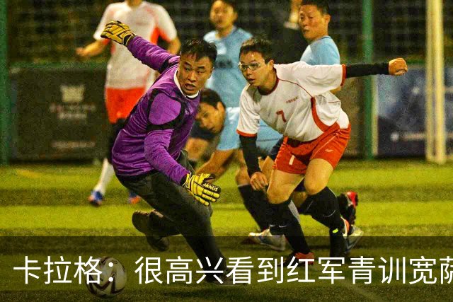 卡拉格：很高兴看到红军青训宽萨在世界杯首发，但他为啥踢右后卫
