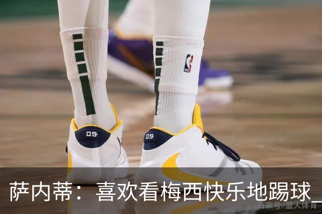 萨内蒂：喜欢看梅西快乐地踢球 我们要捍卫在卡塔尔赢得的荣耀