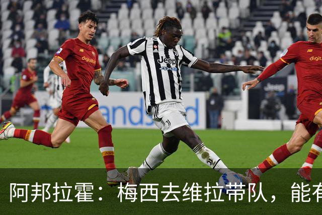 阿邦拉霍：梅西去维拉带队，能有英超冠军和欧冠冠军！