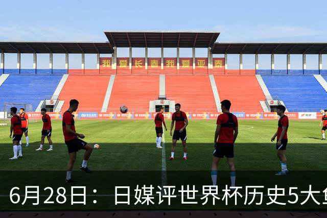 6月28日：日媒评世界杯历史5大鱼腩球队，亚洲独占4席，中国男足在列